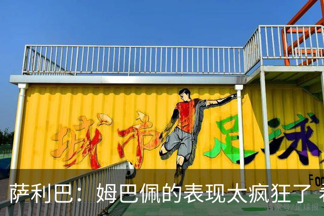 萨利巴：姆巴佩的表现太疯狂了 希望他一整个赛事都能不断进球